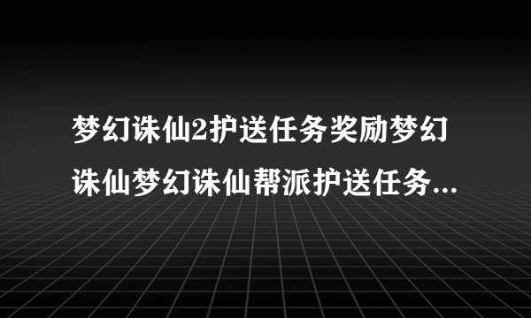 梦幻诛仙2护送任务奖励梦幻诛仙梦幻诛仙帮派护送任务解读攻略