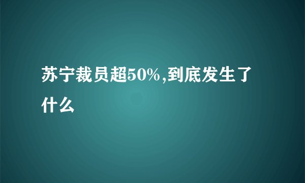 苏宁裁员超50%,到底发生了什么