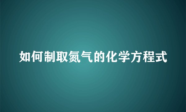如何制取氮气的化学方程式