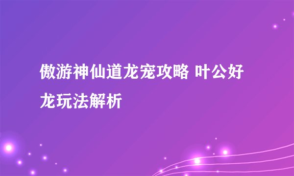 傲游神仙道龙宠攻略 叶公好龙玩法解析