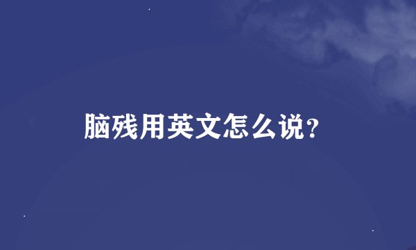 脑残用英文怎么说？