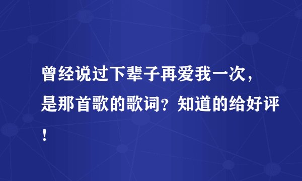 曾经说过下辈子再爱我一次，是那首歌的歌词？知道的给好评！