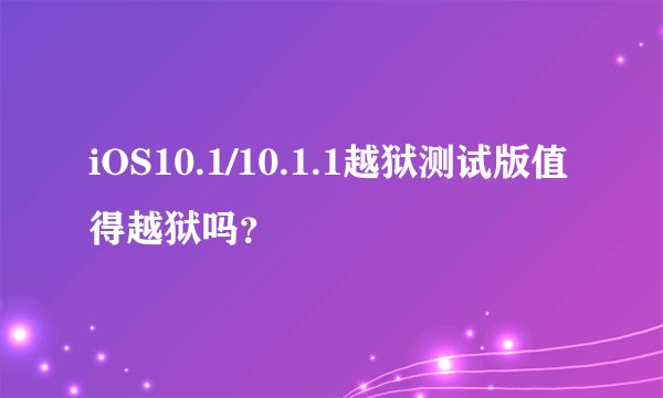 iOS10.1/10.1.1越狱测试版值得越狱吗？