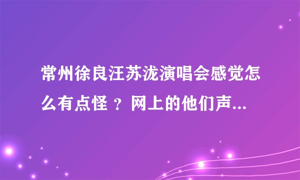 常州徐良汪苏泷演唱会感觉怎么有点怪 ？网上的他们声音怎么这么好听。怎么回事啊