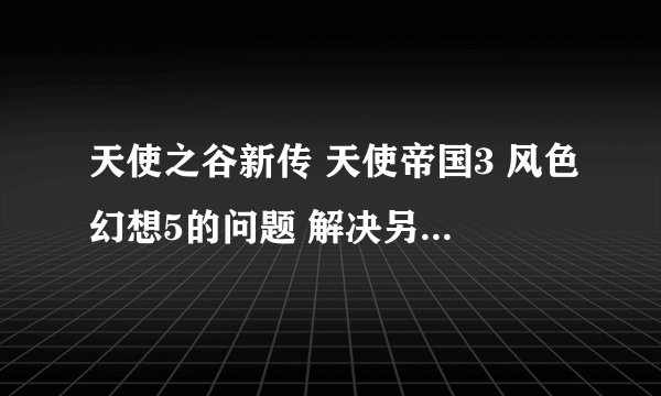 天使之谷新传 天使帝国3 风色幻想5的问题 解决另送100分