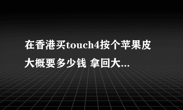 在香港买touch4按个苹果皮大概要多少钱 拿回大陆能用吗 苹果皮按上有什么缺点 和iphone4有什么不一样