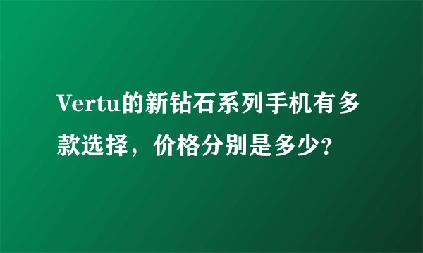 Vertu的新钻石系列手机有多款选择，价格分别是多少？