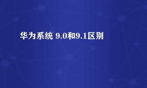 华为系统 9.0和9.1区别