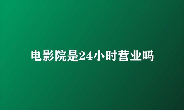 电影院是24小时营业吗