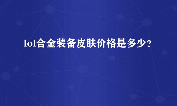 lol合金装备皮肤价格是多少？