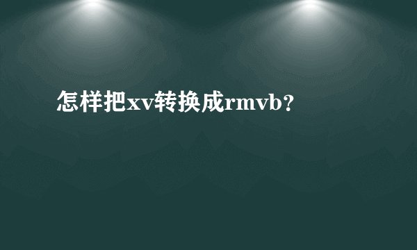怎样把xv转换成rmvb？
