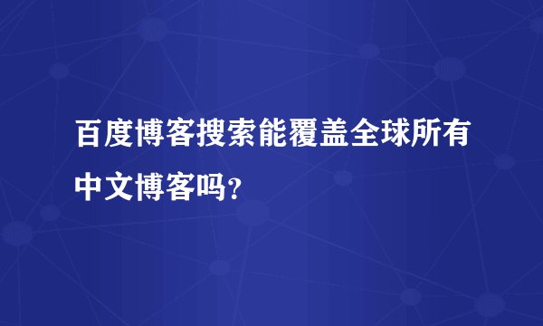 百度博客搜索能覆盖全球所有中文博客吗？