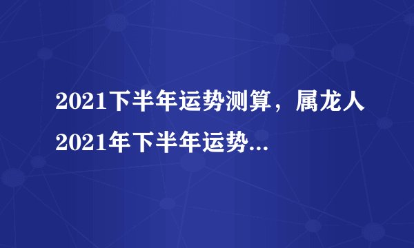 2021下半年运势测算，属龙人2021年下半年运势及运程？