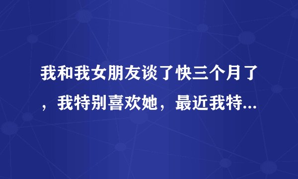 我和我女朋友谈了快三个月了，我特别喜欢她，最近我特别想得到她的身体，可是又不知道该怎么办，每天晚上