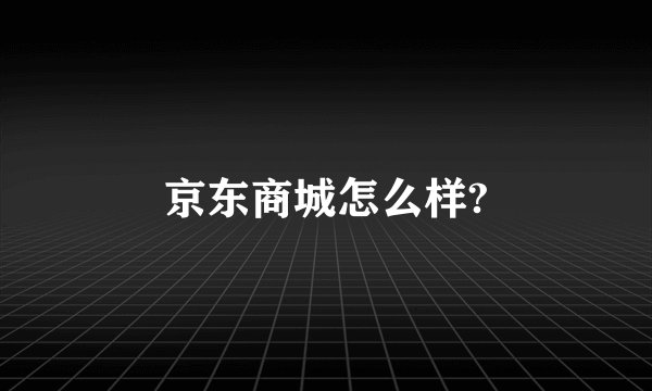 京东商城怎么样?