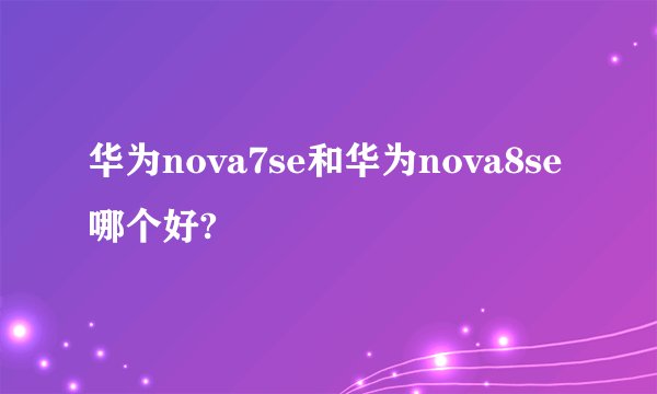 华为nova7se和华为nova8se哪个好?