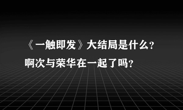 《一触即发》大结局是什么？啊次与荣华在一起了吗？