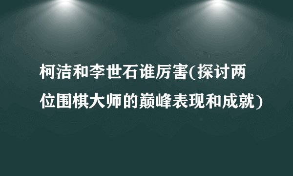 柯洁和李世石谁厉害(探讨两位围棋大师的巅峰表现和成就)