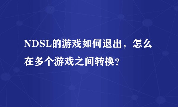 NDSL的游戏如何退出，怎么在多个游戏之间转换？