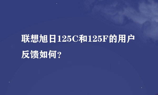 联想旭日125C和125F的用户反馈如何？