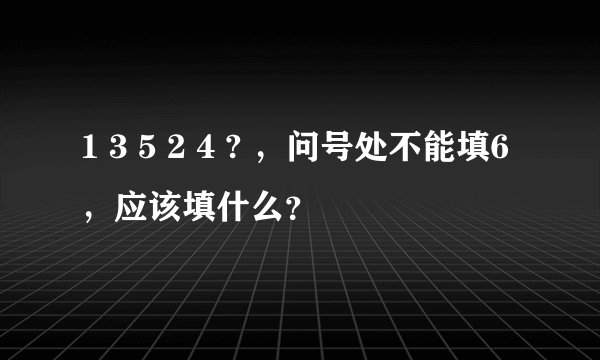 1 3 5 2 4 ? ，问号处不能填6，应该填什么？
