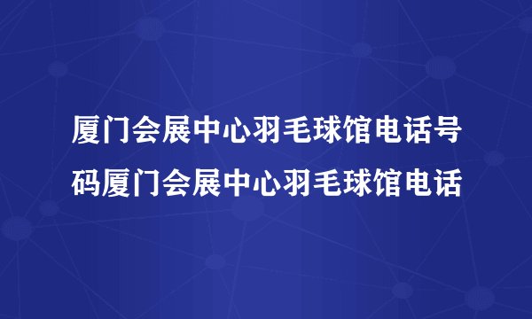厦门会展中心羽毛球馆电话号码厦门会展中心羽毛球馆电话