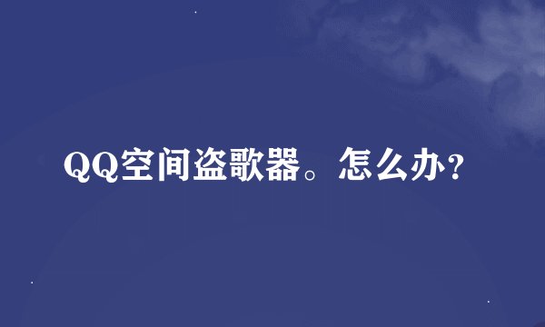 QQ空间盗歌器。怎么办？