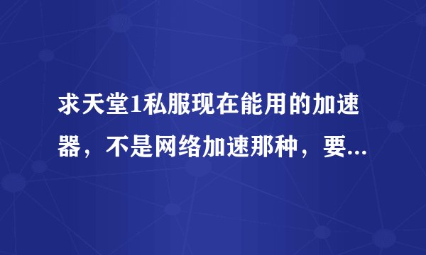 求天堂1私服现在能用的加速器，不是网络加速那种，要游戏加速那种
