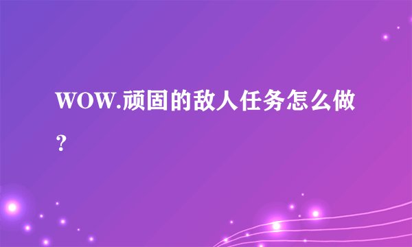 WOW.顽固的敌人任务怎么做？