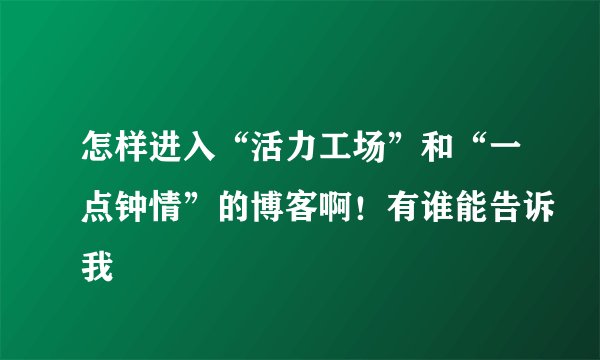 怎样进入“活力工场”和“一点钟情”的博客啊！有谁能告诉我