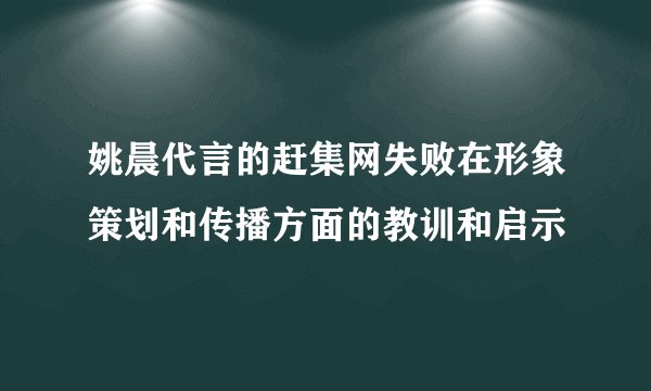 姚晨代言的赶集网失败在形象策划和传播方面的教训和启示