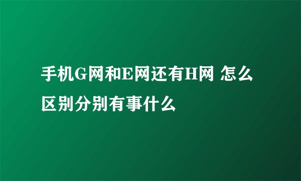 手机G网和E网还有H网 怎么区别分别有事什么