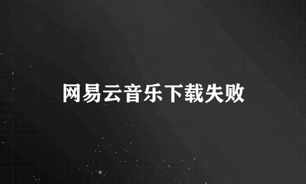 网易云音乐下载失败