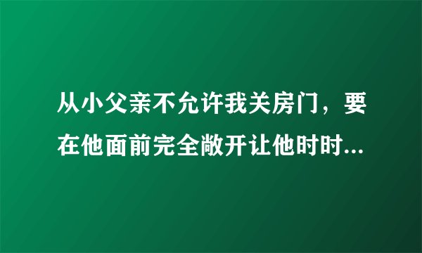 从小父亲不允许我关房门，要在他面前完全敞开让他时时刻刻看着我