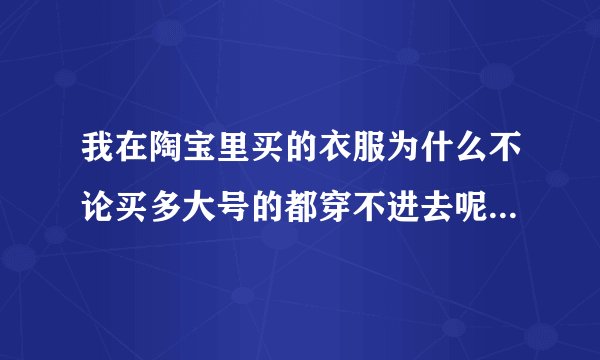 我在陶宝里买的衣服为什么不论买多大号的都穿不进去呢? 我很瘦呀，第一次买中号小了，再买别的款大号永