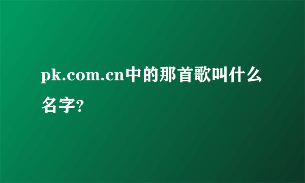 pk.com.cn中的那首歌叫什么名字？