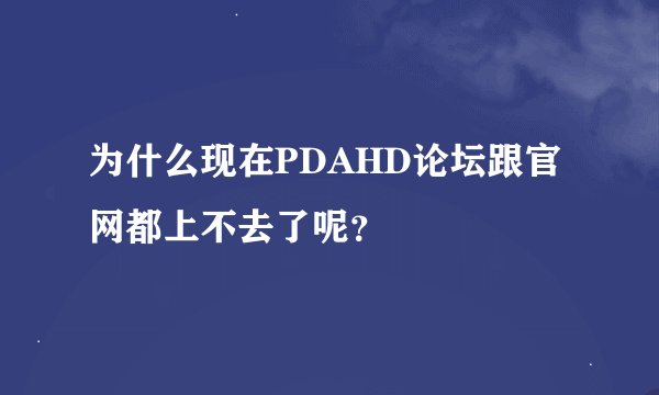 为什么现在PDAHD论坛跟官网都上不去了呢？