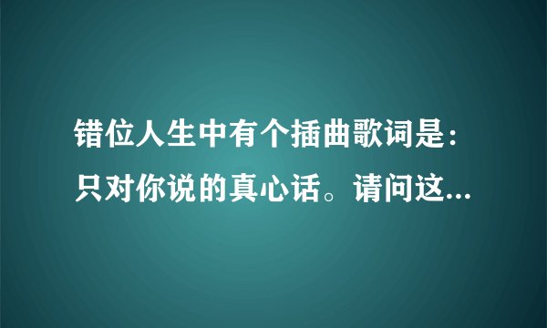 错位人生中有个插曲歌词是：只对你说的真心话。请问这首哥叫什么名字？
