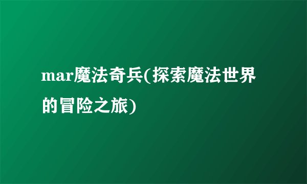 mar魔法奇兵(探索魔法世界的冒险之旅)
