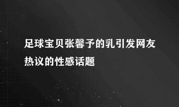 足球宝贝张馨予的乳引发网友热议的性感话题