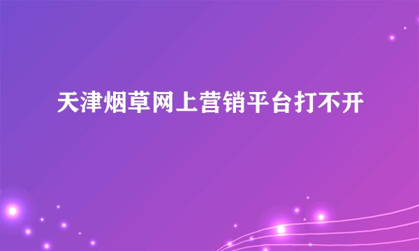 天津烟草网上营销平台打不开