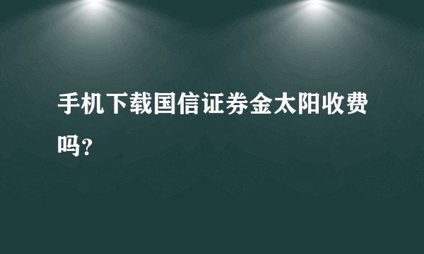 手机下载国信证券金太阳收费吗？