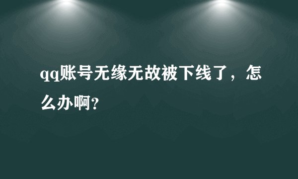 qq账号无缘无故被下线了,怎么办啊?