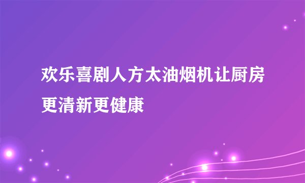 欢乐喜剧人方太油烟机让厨房更清新更健康