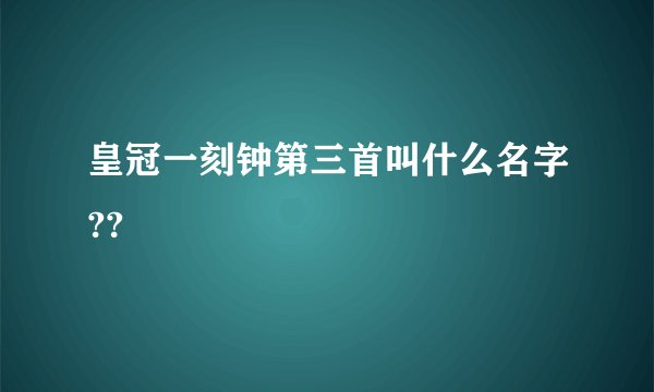 皇冠一刻钟第三首叫什么名字??