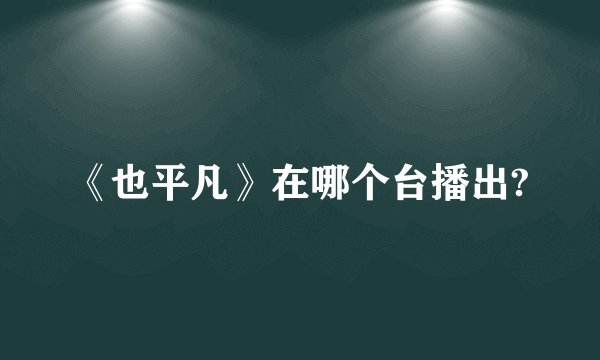 《也平凡》在哪个台播出?