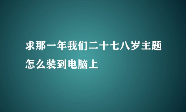 求那一年我们二十七八岁主题怎么装到电脑上