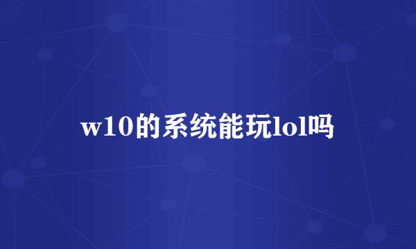 w10的系统能玩lol吗