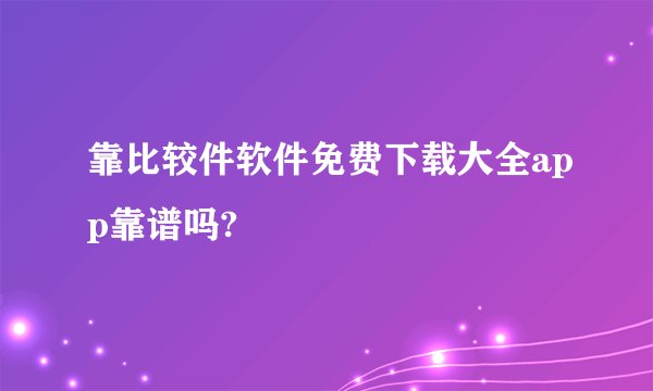 靠比较件软件免费下载大全app靠谱吗?