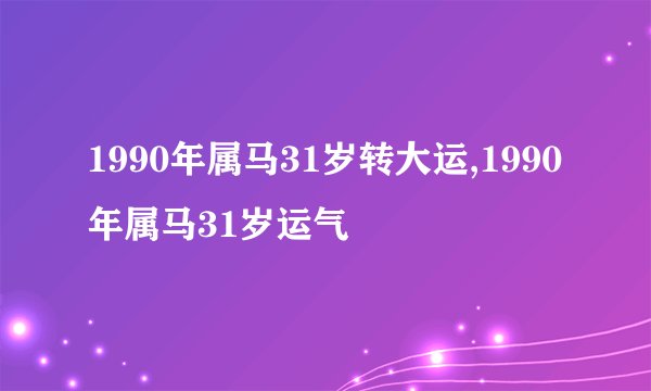 1990年属马31岁转大运,1990年属马31岁运气